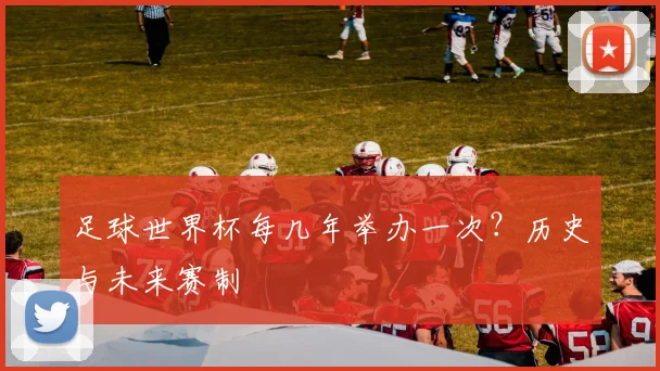 足球世界杯每几年举办一次?历史与未来赛制